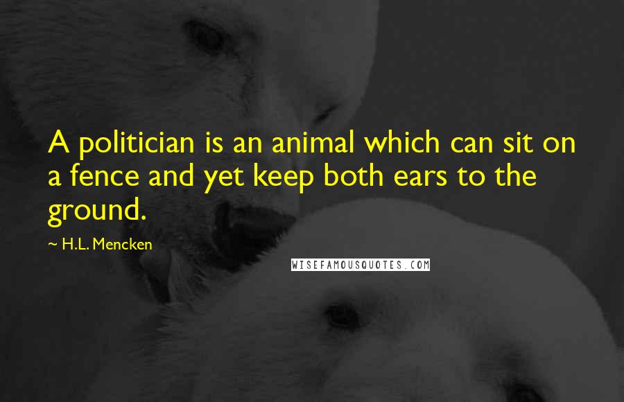 H.L. Mencken Quotes: A politician is an animal which can sit on a fence and yet keep both ears to the ground.