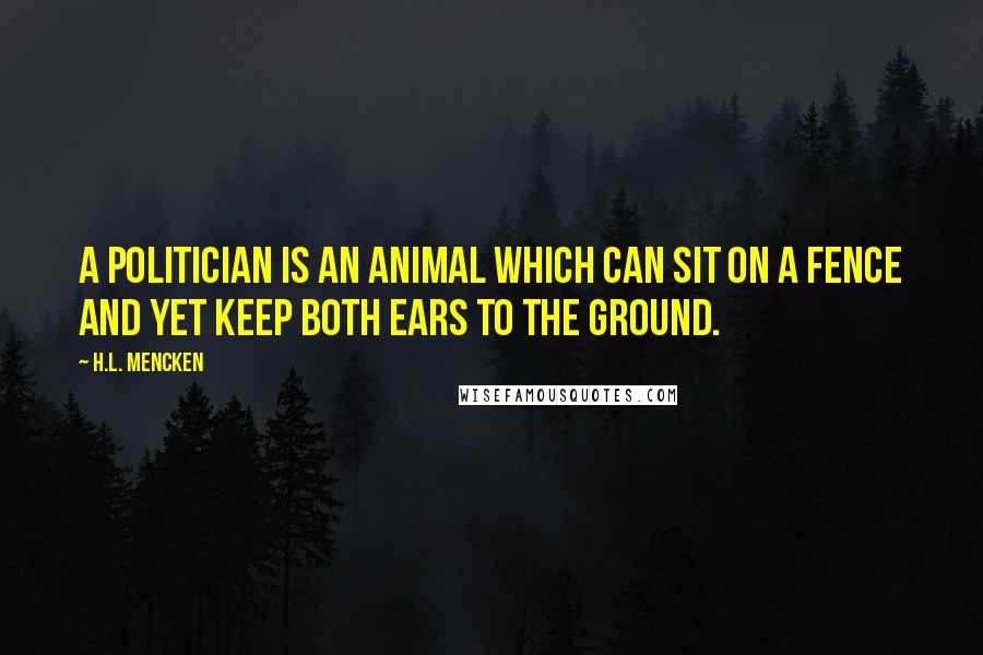 H.L. Mencken Quotes: A politician is an animal which can sit on a fence and yet keep both ears to the ground.