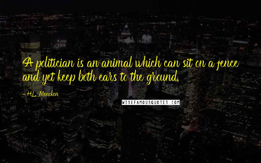 H.L. Mencken Quotes: A politician is an animal which can sit on a fence and yet keep both ears to the ground.