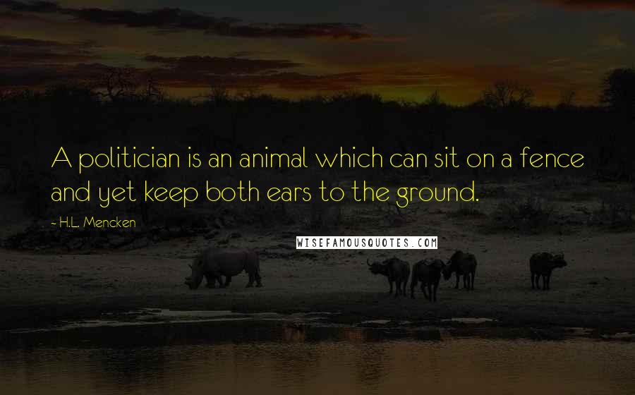 H.L. Mencken Quotes: A politician is an animal which can sit on a fence and yet keep both ears to the ground.