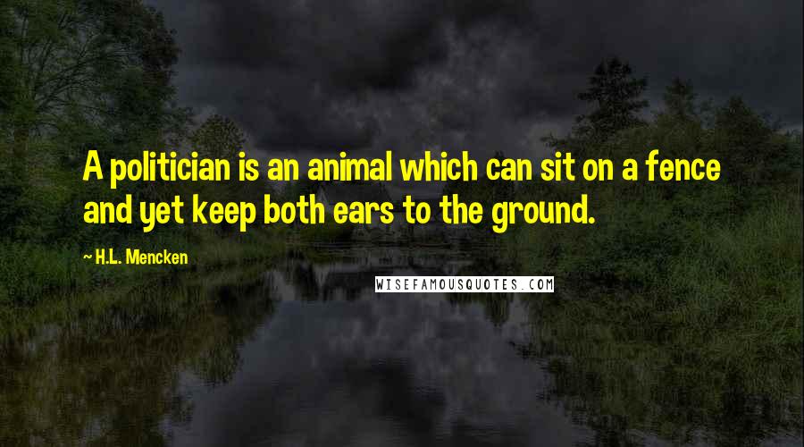 H.L. Mencken Quotes: A politician is an animal which can sit on a fence and yet keep both ears to the ground.