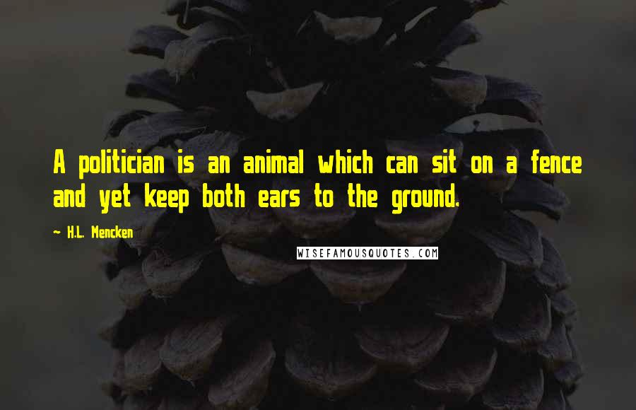 H.L. Mencken Quotes: A politician is an animal which can sit on a fence and yet keep both ears to the ground.