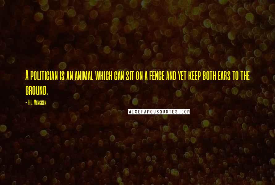 H.L. Mencken Quotes: A politician is an animal which can sit on a fence and yet keep both ears to the ground.