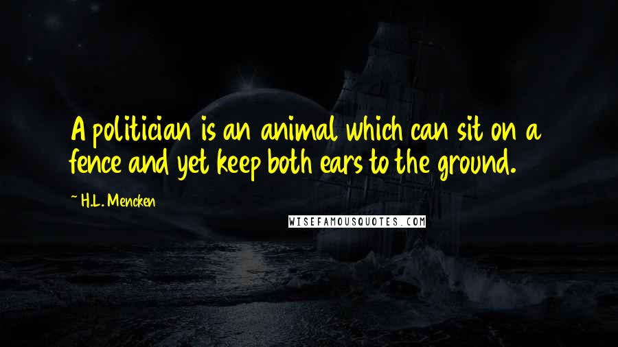 H.L. Mencken Quotes: A politician is an animal which can sit on a fence and yet keep both ears to the ground.