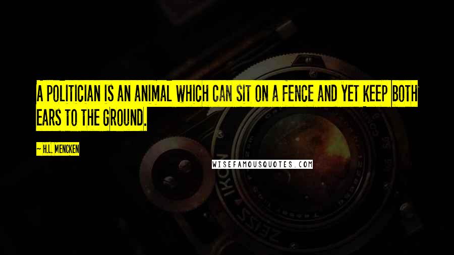 H.L. Mencken Quotes: A politician is an animal which can sit on a fence and yet keep both ears to the ground.