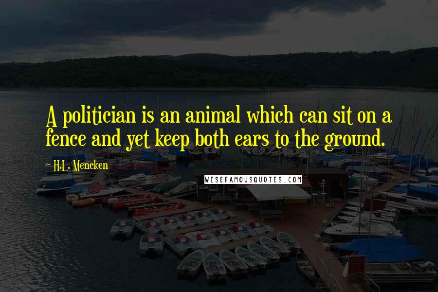 H.L. Mencken Quotes: A politician is an animal which can sit on a fence and yet keep both ears to the ground.