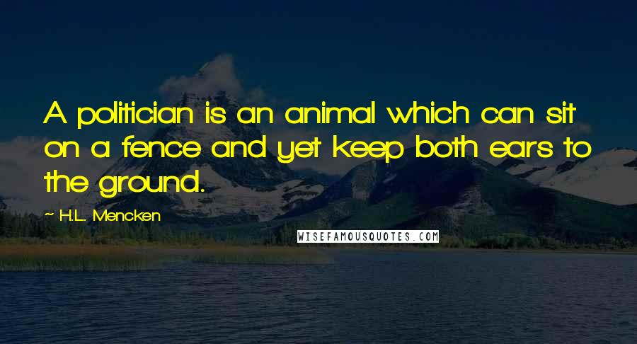 H.L. Mencken Quotes: A politician is an animal which can sit on a fence and yet keep both ears to the ground.