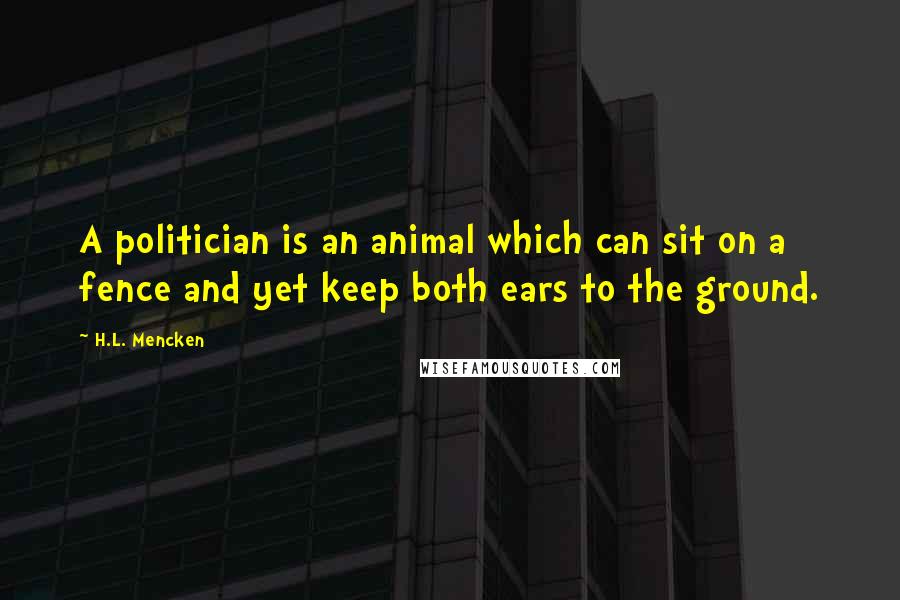 H.L. Mencken Quotes: A politician is an animal which can sit on a fence and yet keep both ears to the ground.