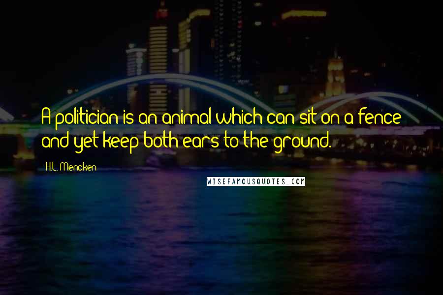 H.L. Mencken Quotes: A politician is an animal which can sit on a fence and yet keep both ears to the ground.