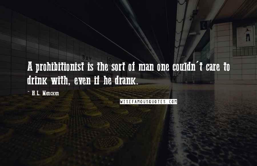 H.L. Mencken Quotes: A prohibitionist is the sort of man one couldn't care to drink with, even if he drank.