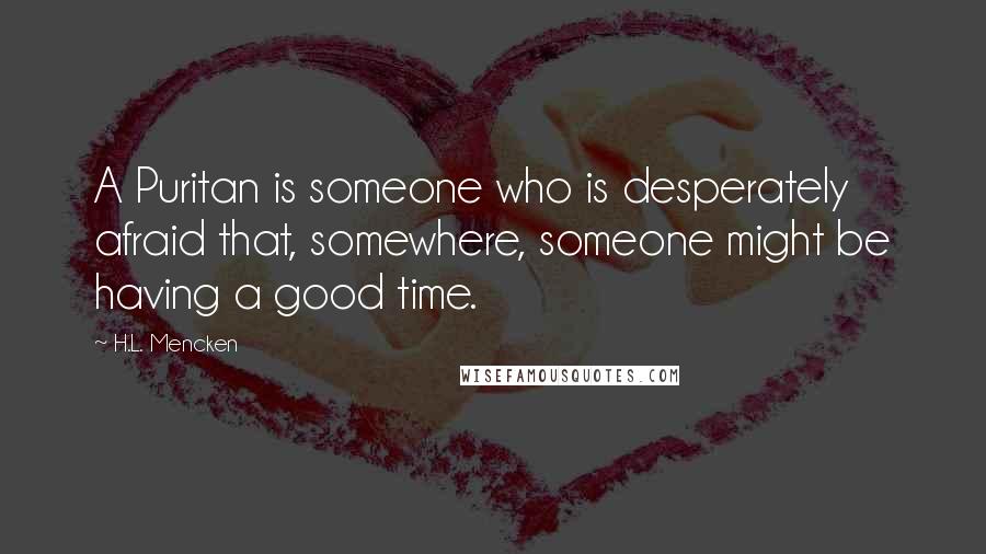 H.L. Mencken Quotes: A Puritan is someone who is desperately afraid that, somewhere, someone might be having a good time.