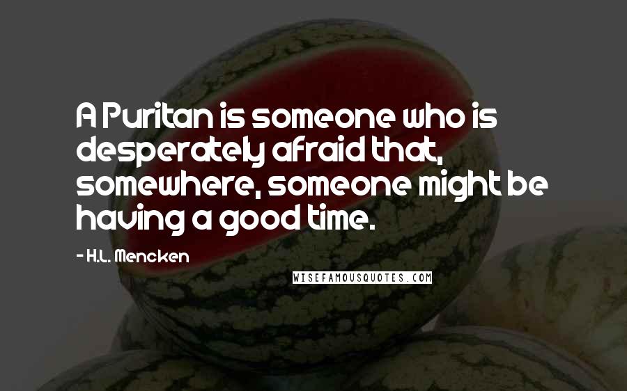 H.L. Mencken Quotes: A Puritan is someone who is desperately afraid that, somewhere, someone might be having a good time.