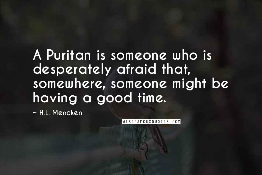 H.L. Mencken Quotes: A Puritan is someone who is desperately afraid that, somewhere, someone might be having a good time.