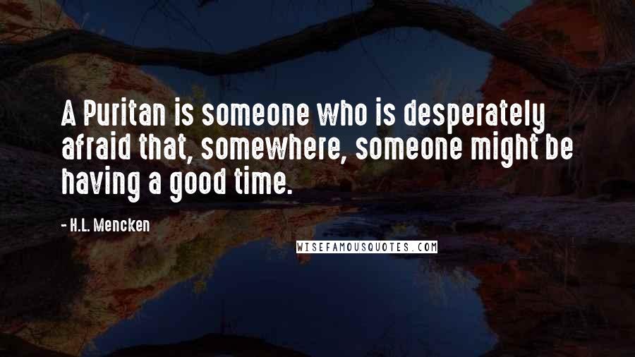 H.L. Mencken Quotes: A Puritan is someone who is desperately afraid that, somewhere, someone might be having a good time.