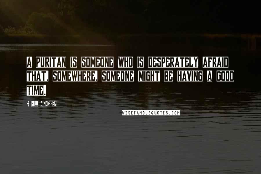 H.L. Mencken Quotes: A Puritan is someone who is desperately afraid that, somewhere, someone might be having a good time.