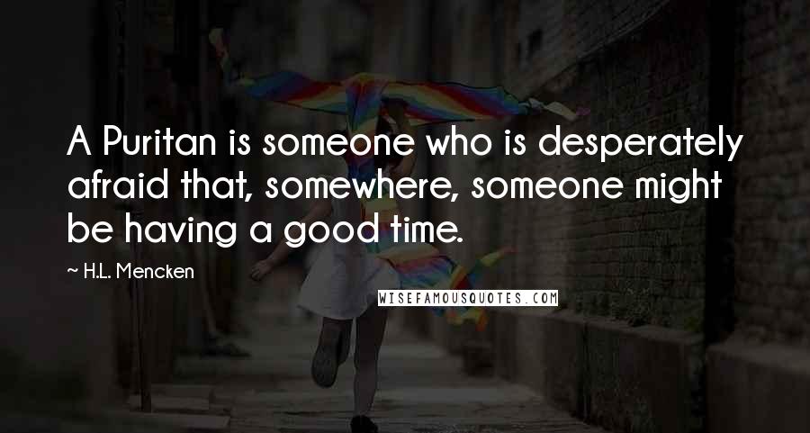 H.L. Mencken Quotes: A Puritan is someone who is desperately afraid that, somewhere, someone might be having a good time.