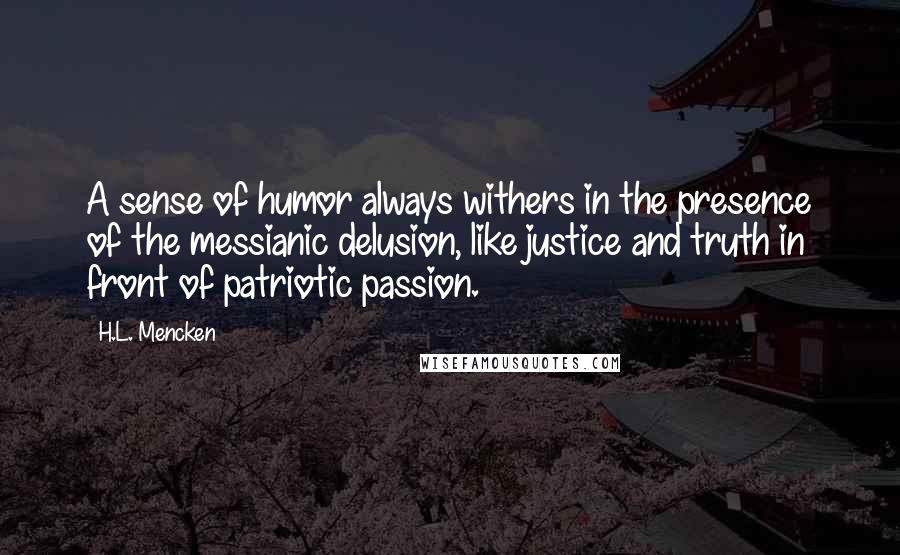 H.L. Mencken Quotes: A sense of humor always withers in the presence of the messianic delusion, like justice and truth in front of patriotic passion.