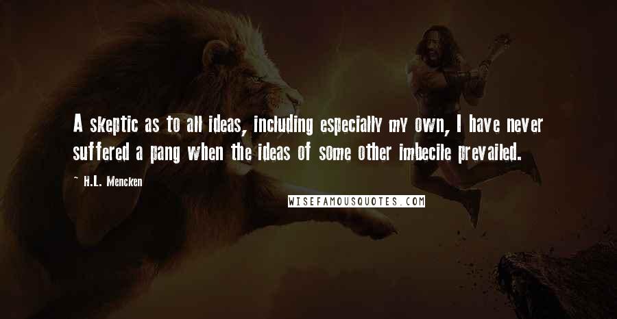 H.L. Mencken Quotes: A skeptic as to all ideas, including especially my own, I have never suffered a pang when the ideas of some other imbecile prevailed.