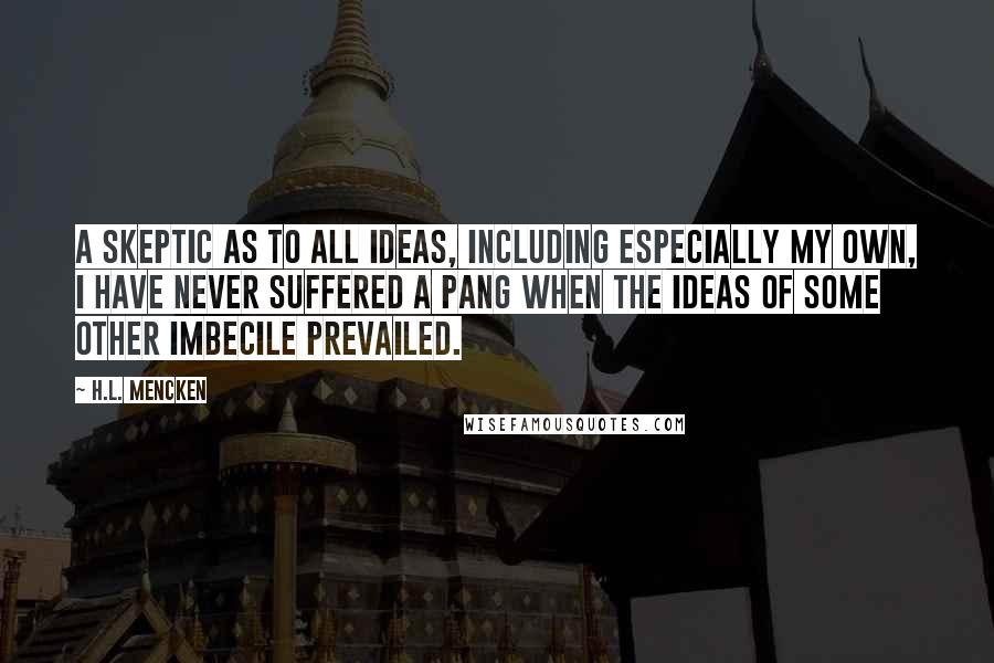 H.L. Mencken Quotes: A skeptic as to all ideas, including especially my own, I have never suffered a pang when the ideas of some other imbecile prevailed.