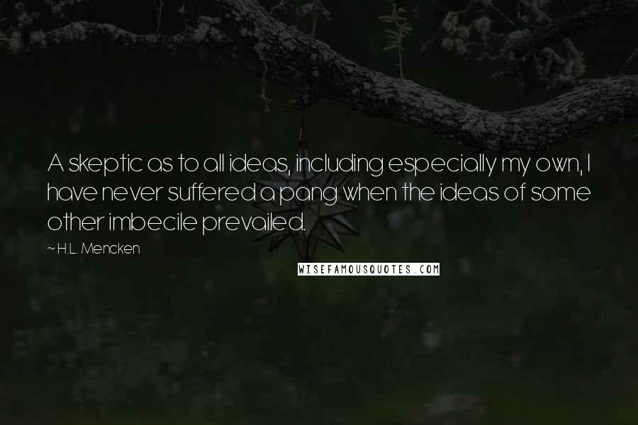 H.L. Mencken Quotes: A skeptic as to all ideas, including especially my own, I have never suffered a pang when the ideas of some other imbecile prevailed.