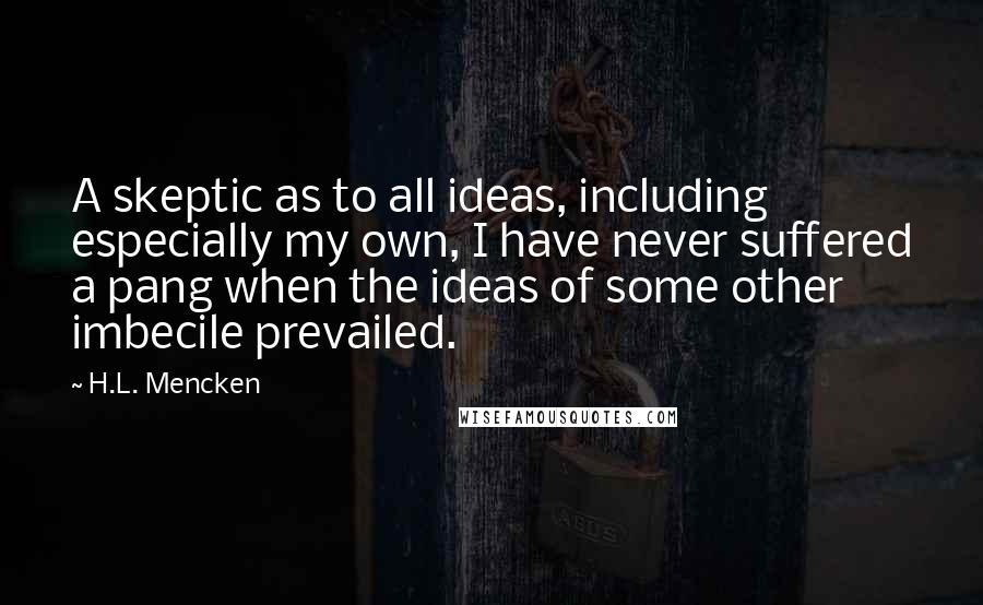 H.L. Mencken Quotes: A skeptic as to all ideas, including especially my own, I have never suffered a pang when the ideas of some other imbecile prevailed.