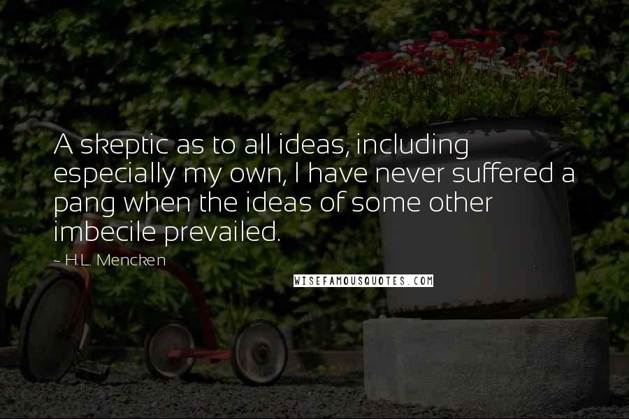 H.L. Mencken Quotes: A skeptic as to all ideas, including especially my own, I have never suffered a pang when the ideas of some other imbecile prevailed.