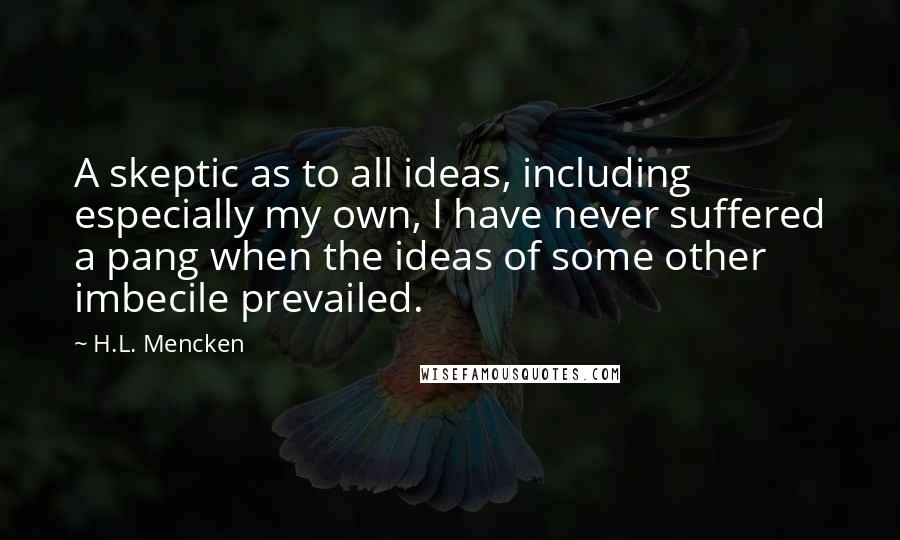 H.L. Mencken Quotes: A skeptic as to all ideas, including especially my own, I have never suffered a pang when the ideas of some other imbecile prevailed.