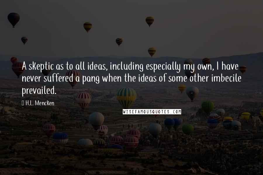 H.L. Mencken Quotes: A skeptic as to all ideas, including especially my own, I have never suffered a pang when the ideas of some other imbecile prevailed.