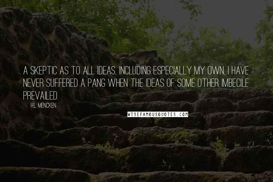 H.L. Mencken Quotes: A skeptic as to all ideas, including especially my own, I have never suffered a pang when the ideas of some other imbecile prevailed.