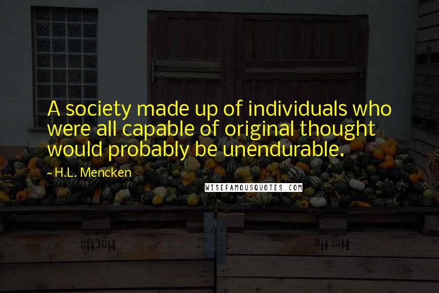 H.L. Mencken Quotes: A society made up of individuals who were all capable of original thought would probably be unendurable.