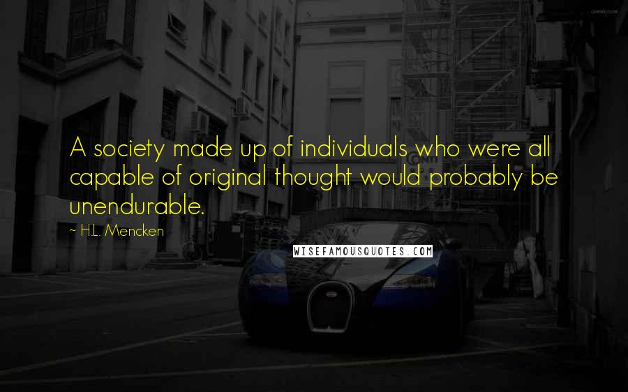 H.L. Mencken Quotes: A society made up of individuals who were all capable of original thought would probably be unendurable.