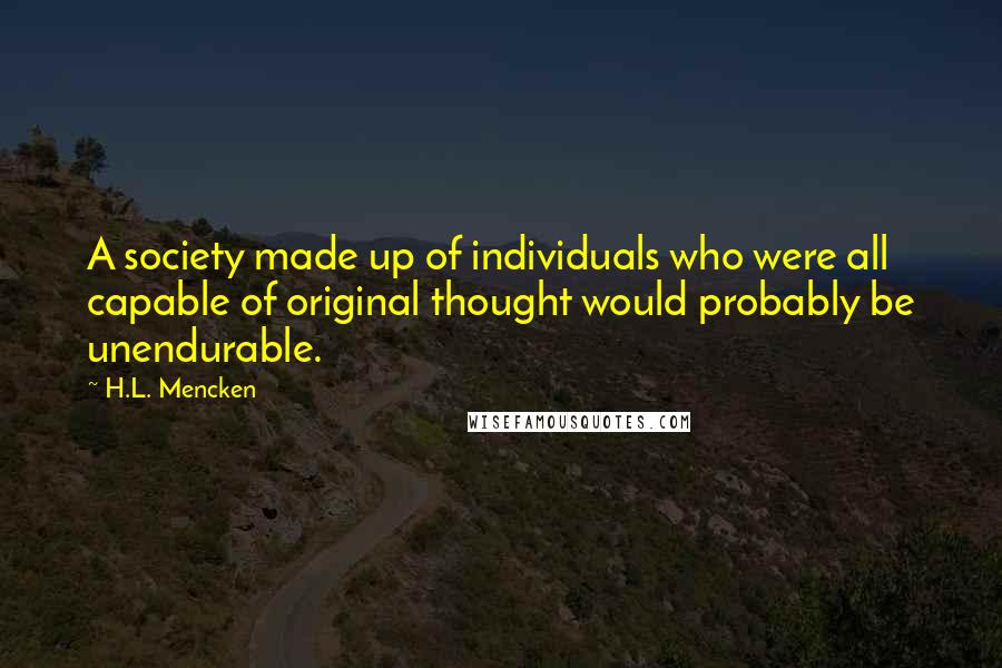 H.L. Mencken Quotes: A society made up of individuals who were all capable of original thought would probably be unendurable.