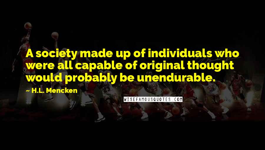 H.L. Mencken Quotes: A society made up of individuals who were all capable of original thought would probably be unendurable.