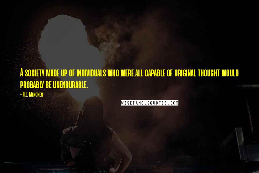 H.L. Mencken Quotes: A society made up of individuals who were all capable of original thought would probably be unendurable.