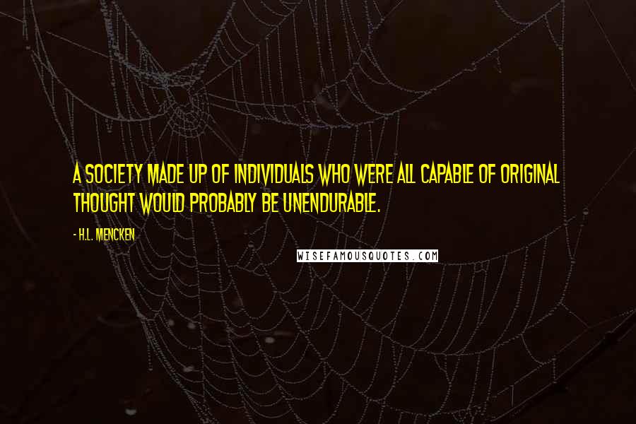 H.L. Mencken Quotes: A society made up of individuals who were all capable of original thought would probably be unendurable.