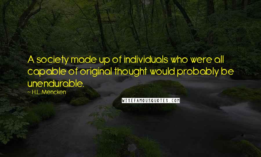 H.L. Mencken Quotes: A society made up of individuals who were all capable of original thought would probably be unendurable.