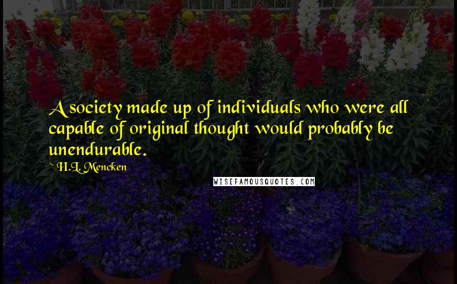 H.L. Mencken Quotes: A society made up of individuals who were all capable of original thought would probably be unendurable.