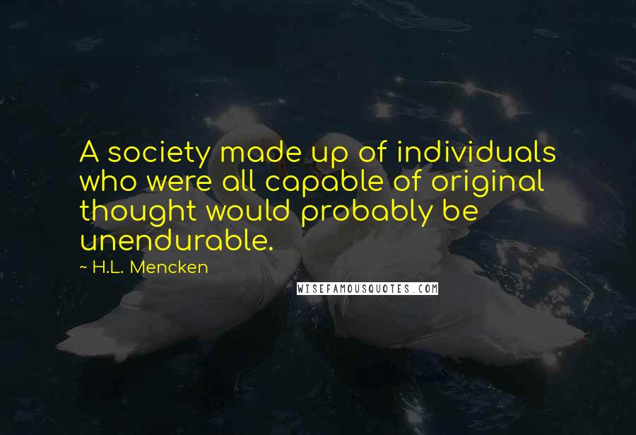 H.L. Mencken Quotes: A society made up of individuals who were all capable of original thought would probably be unendurable.