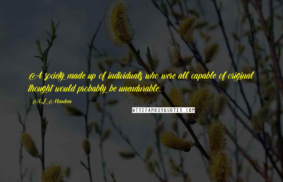 H.L. Mencken Quotes: A society made up of individuals who were all capable of original thought would probably be unendurable.