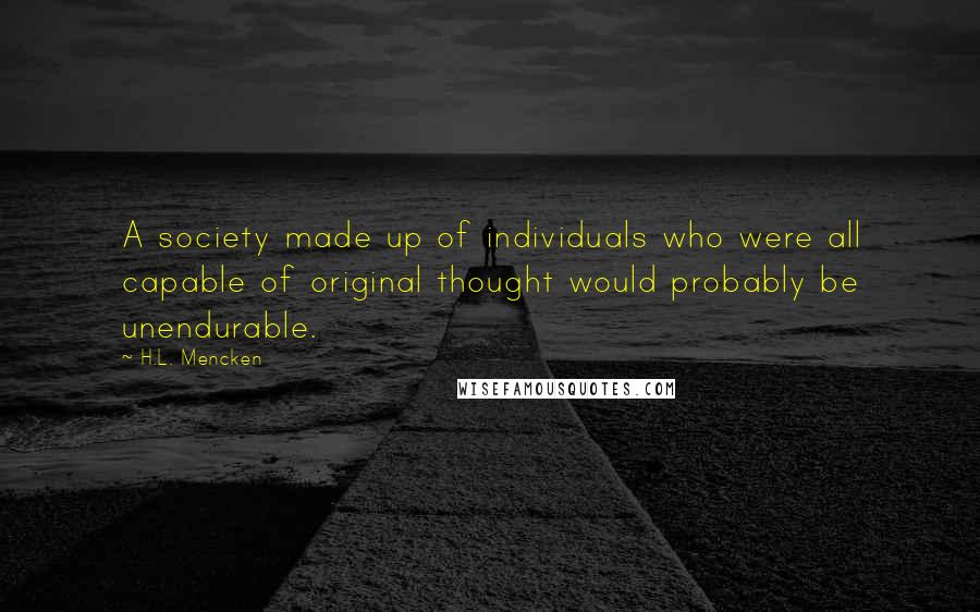 H.L. Mencken Quotes: A society made up of individuals who were all capable of original thought would probably be unendurable.