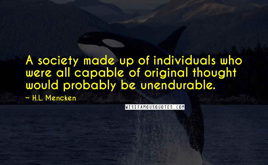 H.L. Mencken Quotes: A society made up of individuals who were all capable of original thought would probably be unendurable.