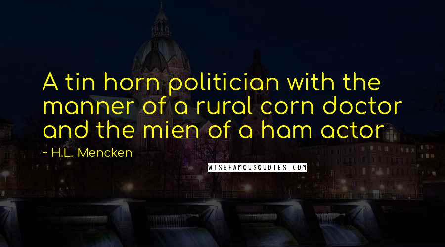 H.L. Mencken Quotes: A tin horn politician with the manner of a rural corn doctor and the mien of a ham actor