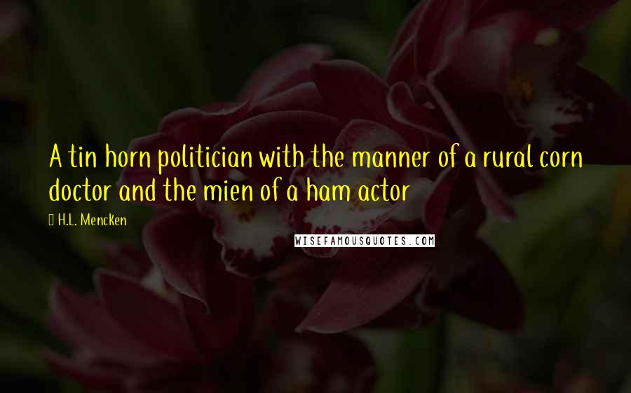 H.L. Mencken Quotes: A tin horn politician with the manner of a rural corn doctor and the mien of a ham actor