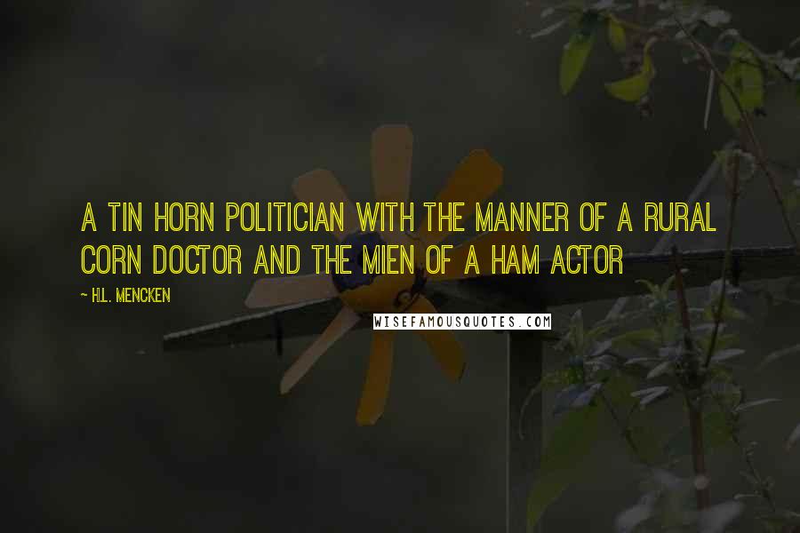 H.L. Mencken Quotes: A tin horn politician with the manner of a rural corn doctor and the mien of a ham actor