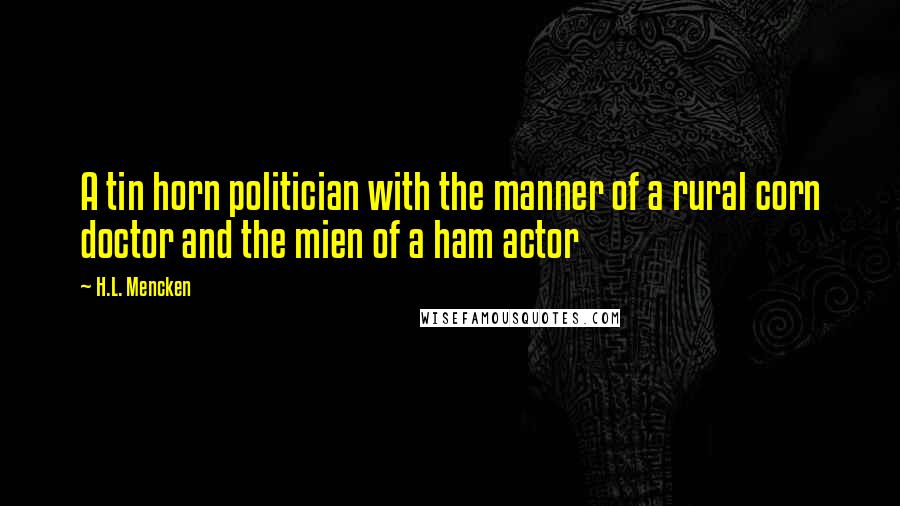 H.L. Mencken Quotes: A tin horn politician with the manner of a rural corn doctor and the mien of a ham actor