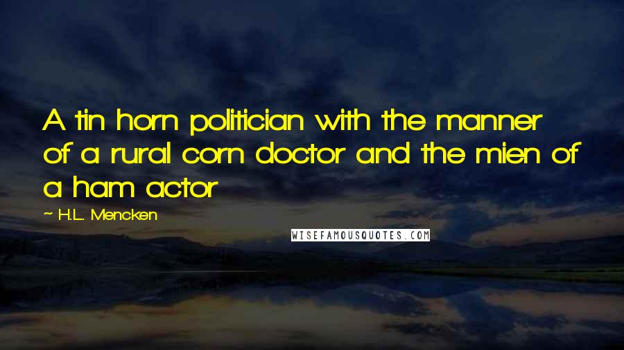 H.L. Mencken Quotes: A tin horn politician with the manner of a rural corn doctor and the mien of a ham actor