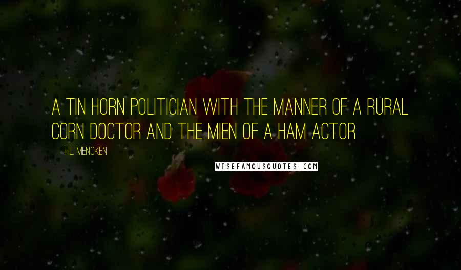 H.L. Mencken Quotes: A tin horn politician with the manner of a rural corn doctor and the mien of a ham actor