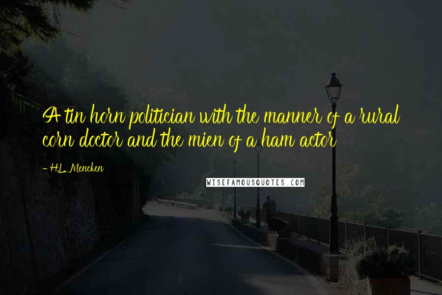 H.L. Mencken Quotes: A tin horn politician with the manner of a rural corn doctor and the mien of a ham actor