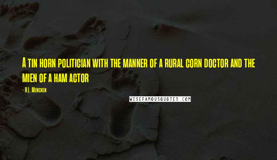 H.L. Mencken Quotes: A tin horn politician with the manner of a rural corn doctor and the mien of a ham actor