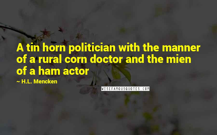 H.L. Mencken Quotes: A tin horn politician with the manner of a rural corn doctor and the mien of a ham actor